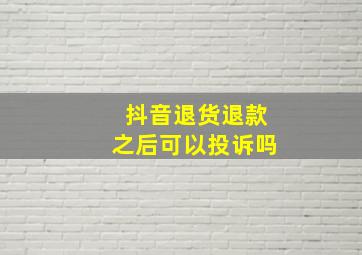 抖音退货退款之后可以投诉吗