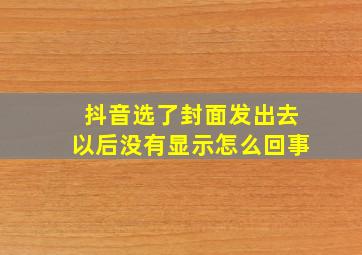 抖音选了封面发出去以后没有显示怎么回事