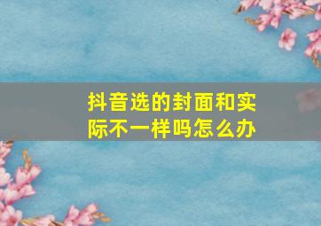 抖音选的封面和实际不一样吗怎么办