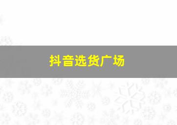 抖音选货广场