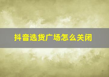 抖音选货广场怎么关闭