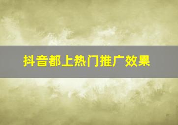 抖音都上热门推广效果