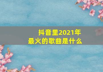 抖音里2021年最火的歌曲是什么