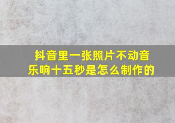 抖音里一张照片不动音乐响十五秒是怎么制作的