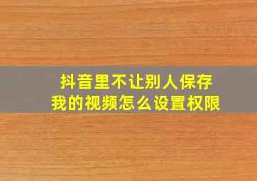 抖音里不让别人保存我的视频怎么设置权限