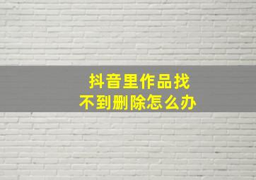 抖音里作品找不到删除怎么办