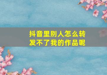 抖音里别人怎么转发不了我的作品呢