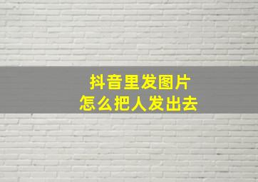 抖音里发图片怎么把人发出去