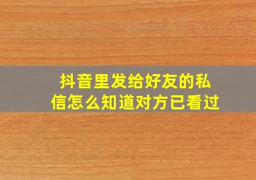 抖音里发给好友的私信怎么知道对方已看过