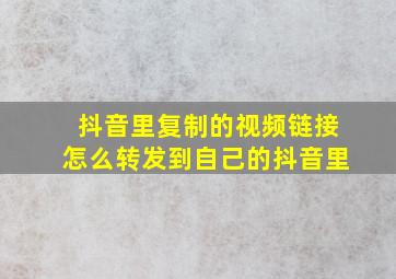 抖音里复制的视频链接怎么转发到自己的抖音里