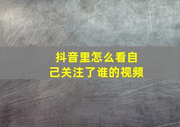 抖音里怎么看自己关注了谁的视频