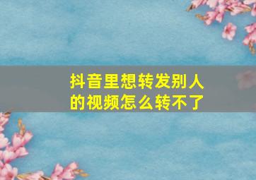 抖音里想转发别人的视频怎么转不了