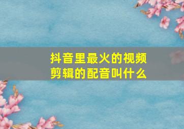 抖音里最火的视频剪辑的配音叫什么