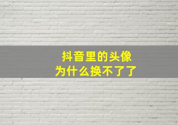 抖音里的头像为什么换不了了