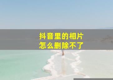 抖音里的相片怎么删除不了