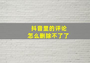 抖音里的评论怎么删除不了了