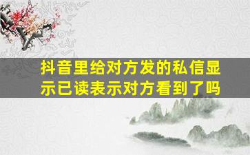 抖音里给对方发的私信显示已读表示对方看到了吗