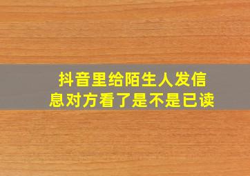 抖音里给陌生人发信息对方看了是不是已读