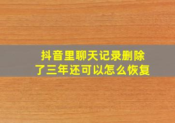 抖音里聊天记录删除了三年还可以怎么恢复