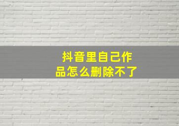 抖音里自己作品怎么删除不了