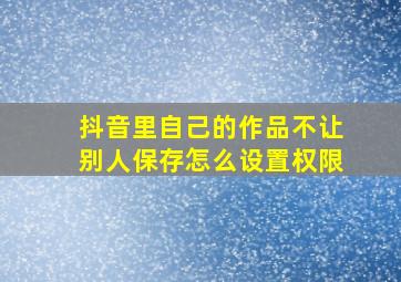 抖音里自己的作品不让别人保存怎么设置权限