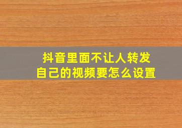 抖音里面不让人转发自己的视频要怎么设置