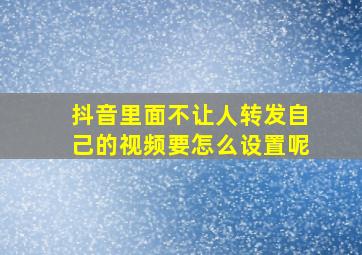 抖音里面不让人转发自己的视频要怎么设置呢