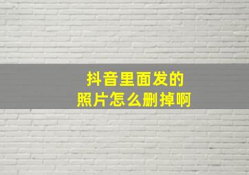 抖音里面发的照片怎么删掉啊