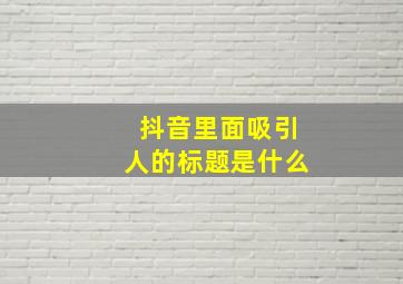 抖音里面吸引人的标题是什么