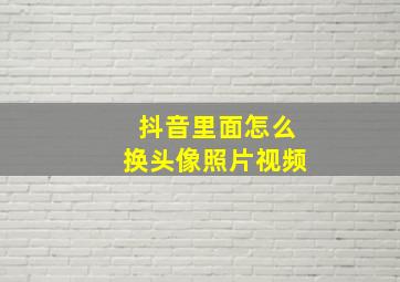 抖音里面怎么换头像照片视频