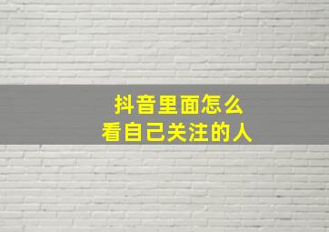 抖音里面怎么看自己关注的人