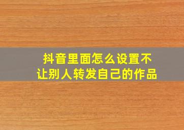 抖音里面怎么设置不让别人转发自己的作品