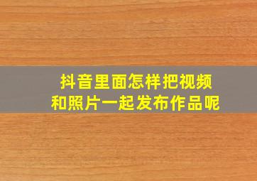 抖音里面怎样把视频和照片一起发布作品呢