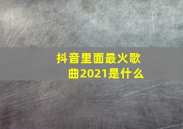 抖音里面最火歌曲2021是什么