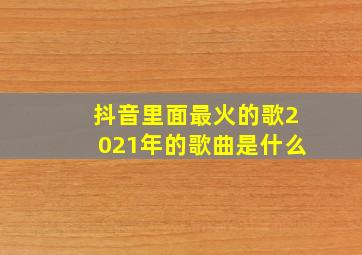 抖音里面最火的歌2021年的歌曲是什么