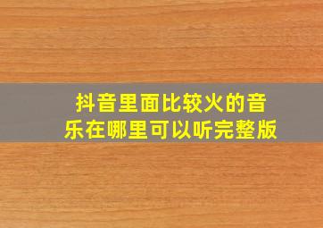 抖音里面比较火的音乐在哪里可以听完整版