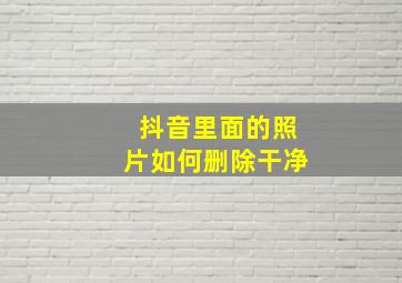 抖音里面的照片如何删除干净