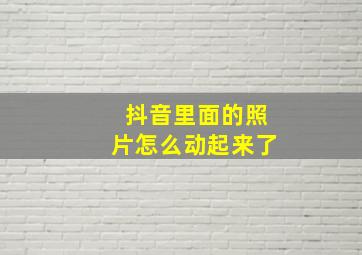 抖音里面的照片怎么动起来了