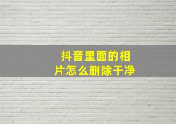 抖音里面的相片怎么删除干净