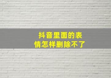 抖音里面的表情怎样删除不了