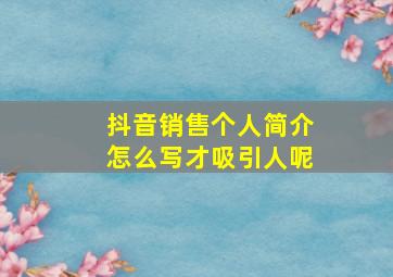 抖音销售个人简介怎么写才吸引人呢