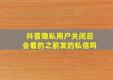 抖音隐私用户关闭后会看的之前发的私信吗