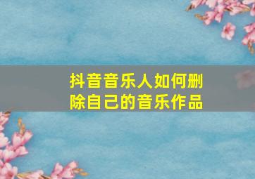 抖音音乐人如何删除自己的音乐作品