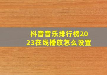 抖音音乐排行榜2023在线播放怎么设置