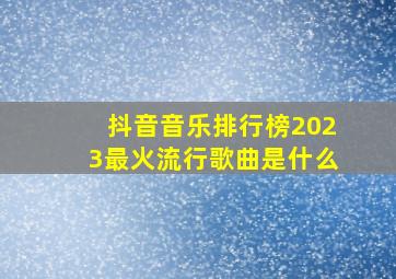 抖音音乐排行榜2023最火流行歌曲是什么