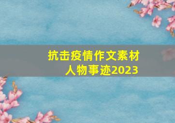 抗击疫情作文素材人物事迹2023