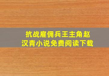 抗战雇佣兵王主角赵汉青小说免费阅读下载