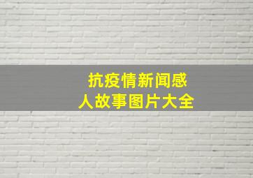 抗疫情新闻感人故事图片大全