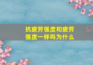 抗疲劳强度和疲劳强度一样吗为什么