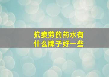 抗疲劳的药水有什么牌子好一些